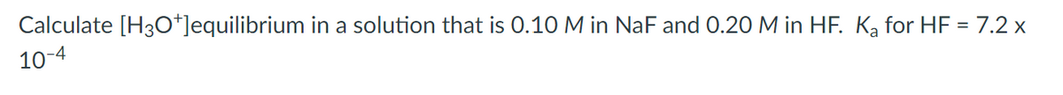 Calculate [H3O*]equilibrium in a solution that is 0.10 M in NaF and 0.20 M in HF. Ką for HF = 7.2 x
10-4
%3D
