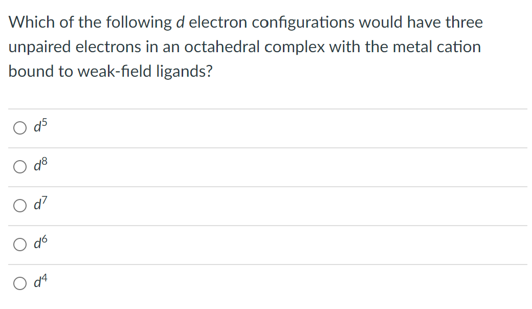 Which of the following d electron configurations would have three
unpaired electrons in an octahedral complex with the metal cation
bound to weak-field ligands?
d5
d²
dó