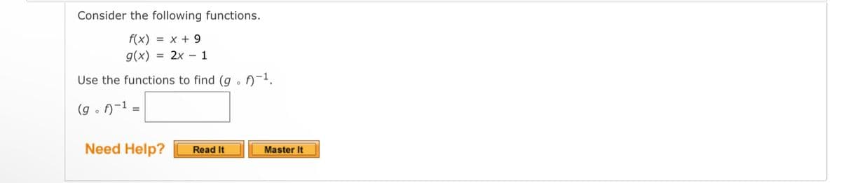 Consider the following functions.
f(x) = x + 9
g(x) = 2x1
Use the functions to find (g. f)-¹.
(g. f)-¹ =
Need Help?
Read It
Master It