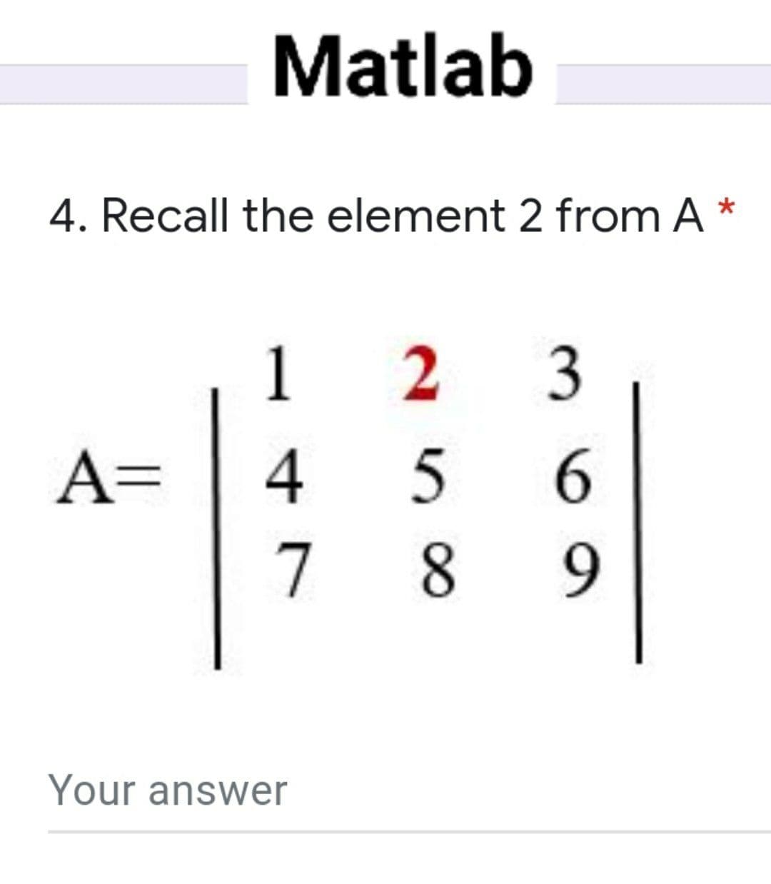 Matlab
4. Recall the element 2 from A *
1
A=
4
7
9.
Your answer
3.
258
