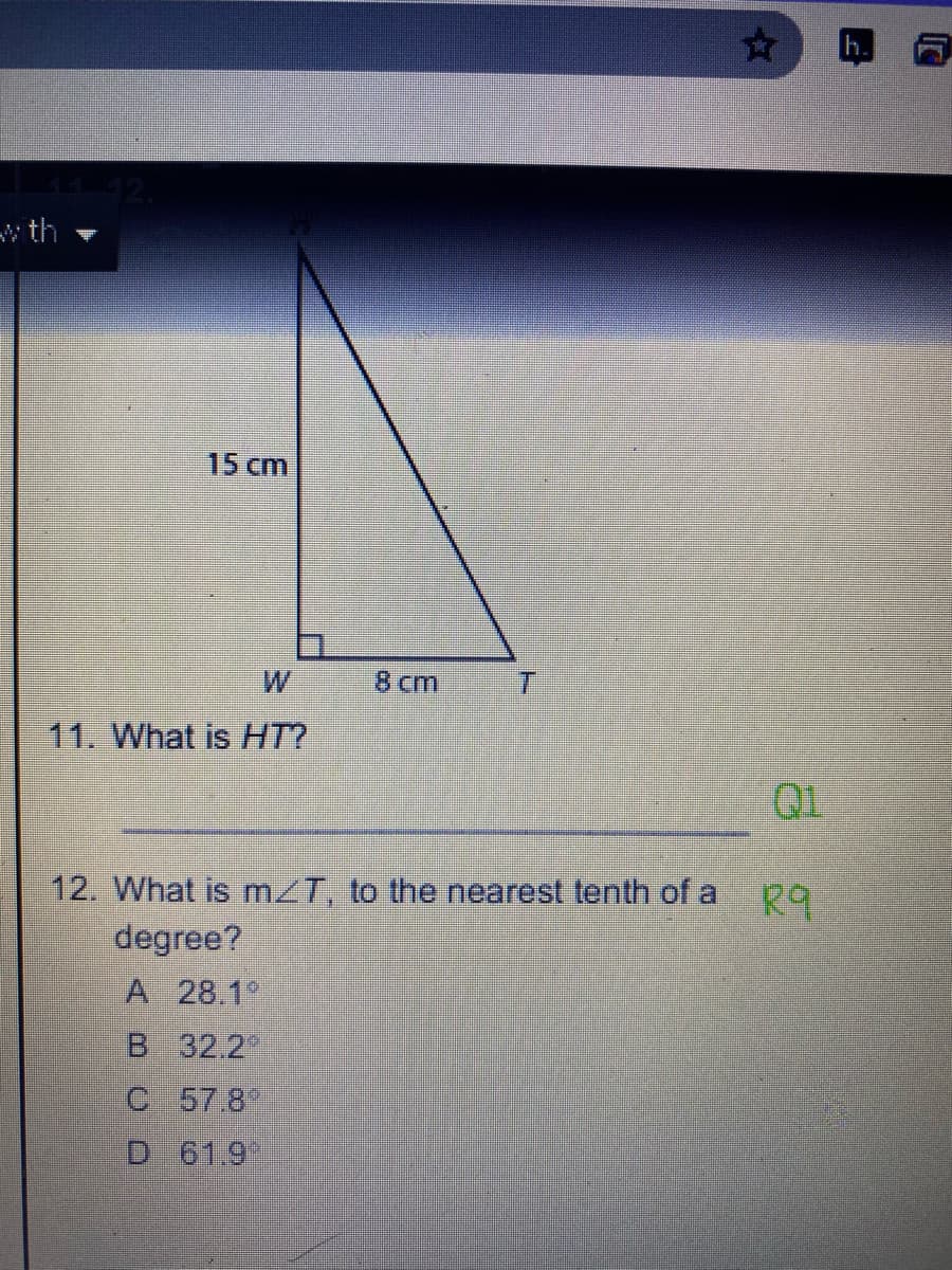 h.
wth
15 cm
W
8 cm
11. What is HT?
Q1
12. What is mzT, to the nearest tenth of a po
degree?
A 28.1°
B 32.2
C 57.8
D 61.9*

