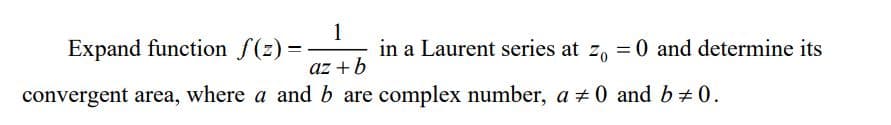 1
Expand function f(z) =.
in a Laurent series at z, = 0 and determine its
az +b
convergent area, where a and b are complex number, a ± 0 and b 0.
