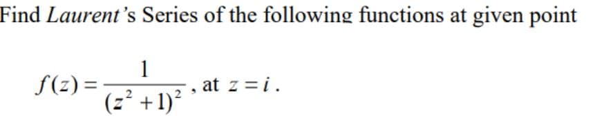 Find Laurent's Series of the following functions at given point
1
f(z) =-
(z² +1)?
at z = i.
