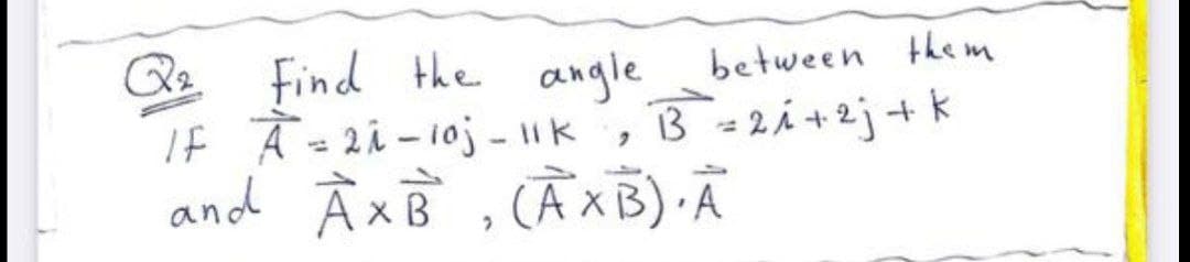 Q Find the angle
IF À = 2i- 10j - k , B =2i+2j+ k
and À xB , CẦX B) Ã
between the m
3 = 2i +2j+ k
