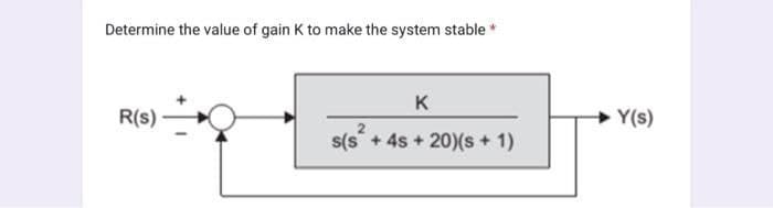 Determine the value of gain K to make the system stable *
R(s)
K
s(s+ 4s +20)(s + 1)
Y(s)