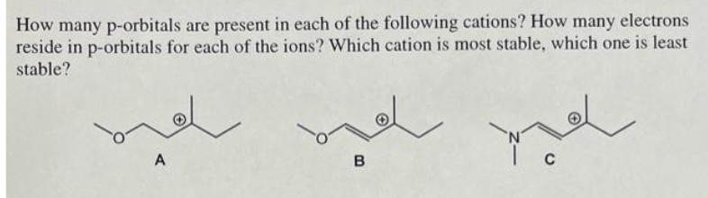 How many p-orbitals are present in each of the following cations? How many electrons
reside in p-orbitals for each of the ions? Which cation is most stable, which one is least
stable?
L
A
B
C