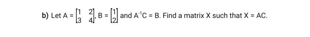 b) Let A = Bar
=
and A¹C = B. Find a matrix X such that X = AC.