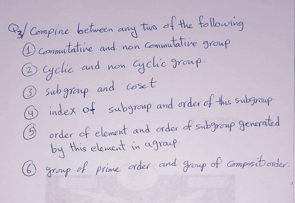 P
/ Compine between
two of the following
any
O Commutatine and non
Commutative group
ychie
Cychic group.
and
non
3 Sub graup and coset
D index of subgroup and order of this Subgroup
5)
O order of element and crder of subgroup generated
by
this element in agraup.
group
of prime order and
grenup
of Compositonder.
