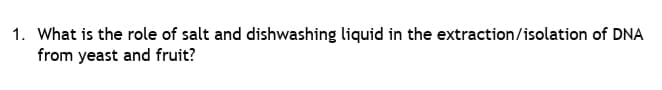 1. What is the role of salt and dishwashing liquid in the extraction/isolation of DNA
from yeast and fruit?
