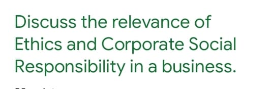 Discuss the relevance of
Ethics and Corporate Social
Responsibility in a business.
