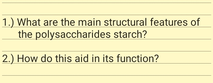 1.) What are the main structural features of
the polysaccharides starch?
2.) How do this aid in its function?
