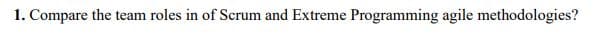 1. Compare the team roles in of Scrum and Extreme Programming agile methodologies?
