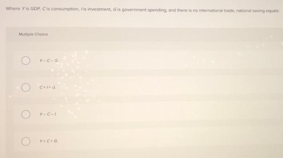 Where Yis GDP, Cis consumption, /is investment, Gis government spending, and there is no international trade, national saving equals:
Multiple Choice
Y-C-G
C++G.
Y-C-
Y+C+G.
