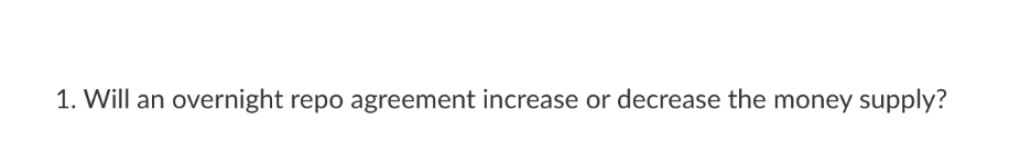 1. Will an overnight repo agreement increase or decrease the money supply?
