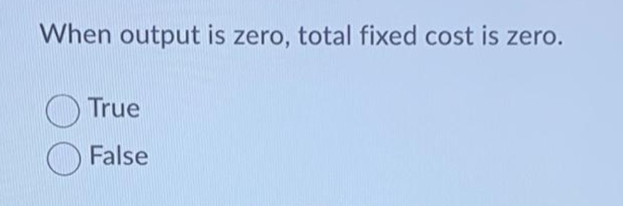 When output is zero, total fixed cost is zero.
O True
O False
