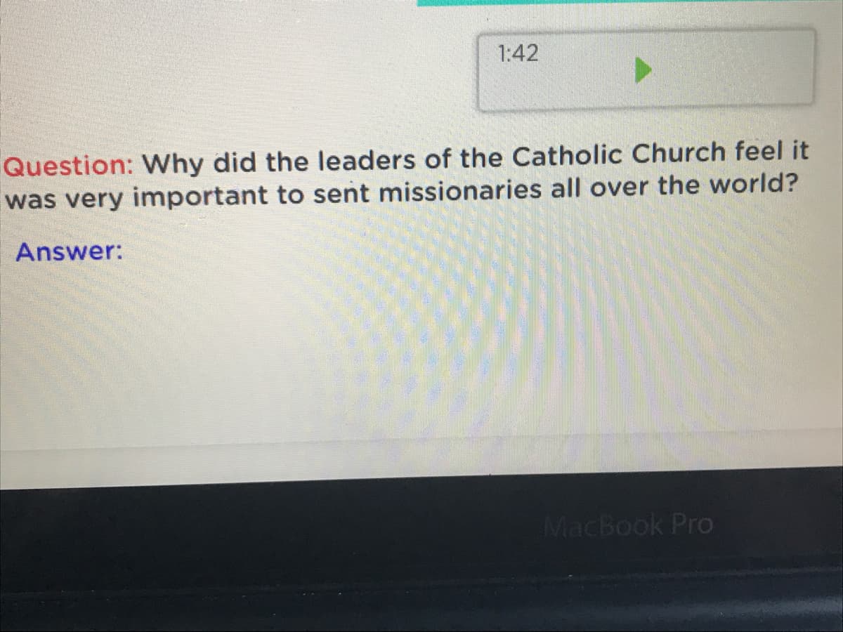 1:42
Question: Why did the leaders of the Catholic Church feel it
was very important to sent missionaries all over the world?
Answer:
MacBook Pro
