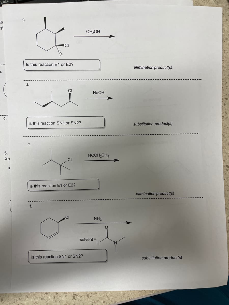 ### Reaction Mechanism Analysis

#### Problem c.
![chemical diagram showing 2-chlorocyclohexane reacting with methanol]

**Question:** Is this reaction E1 or E2?

**Product type:** Elimination product(s)

**Detailed Explanation:**
- This reaction involves a cyclohexane ring with a chlorine substituent.
- The methanol (\(CH_3OH\)) acts as a base or nucleophile.
- The reaction will result in the formation of an elimination product, identified by the removal of the chlorine substituent and the formation of a double bond within the cyclohexane ring.

#### Problem d.
![chemical diagram showing 2-chlorobutane reacting with sodium hydroxide]

**Question:** Is this reaction SN1 or SN2?

**Product type:** Substitution product(s)

**Detailed Explanation:**
- This reaction involves 2-chlorobutane, which has a butane chain with a chlorine substituent at the second position.
- Sodium hydroxide (\(NaOH\)) is the reactant, which acts as a nucleophile.
- The product of this reaction will be a substitution product, where the hydroxide group replaces the chlorine atom.

#### Problem e.
![chemical diagram showing 3-chloropentane reacting with ethylene glycol]

**Question:** Is this reaction E1 or E2?

**Product type:** Elimination product(s)

**Detailed Explanation:**
- This reaction starts with 3-chloropentane, a pentane chain with a chlorine substituent at the third position.
- Ethylene glycol (\(HOCH_2CH_3\)) is the reactant.
- The reaction will yield an elimination product by removing the chlorine and forming a double bond within the carbon chain of pentane.

#### Problem f.
![chemical diagram showing 2-chlorocyclohexane reacting with ammonia]

**Question:** Is this reaction SN1 or SN2?

**Product type:** Substitution product(s)

**Detailed Explanation:**
- This problem features 2-chlorocyclohexane, a cyclohexane ring with a chlorine substituent.
- Ammonia (\(NH_3\)) in the presence of a solvent is the reactant.
- The expected product is a substitution product where the chlorine will be replaced by the ammonia. The specific solvent used is given (dimethylformamide, DMF), which favors the substitution process.

Each of these