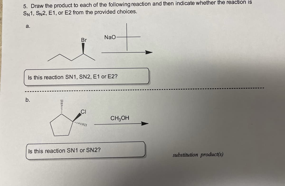 5. Draw the product to each of the following reaction and then indicate whether the reaction is
SN1, SN2, E1, or E2 from the provided choices.
a.
NaO
Br
Is this reaction SN1, SN2, E1 or E2?
b.
CI
CH;OH
Is this reaction SN1 or SN2?
substitution product(s)
Il..
