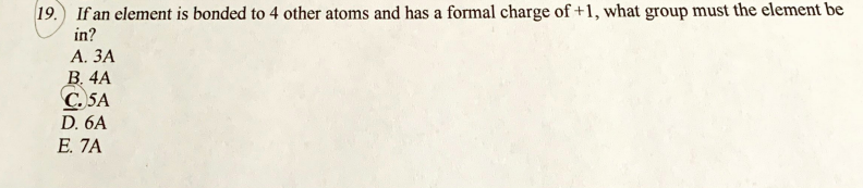 19. If an element is bonded to 4 other atoms and has a formal charge of +1, what group must the element be
in?
А. ЗА
В. 4А
C. 5A
D. 6A
E. 7A
