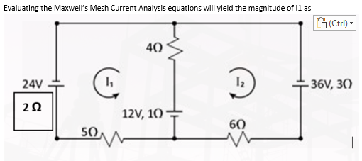 Evaluating the Maxwell's Mesh Current Analysis equations will yield the magnitude of 11 as
40
24V
C
1₁
1₂
252
12V, 10
60
50
(Ctrl)-
-36V, 30