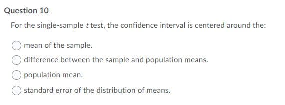 Question 10
For the single-sample t test, the confidence interval is centered around the:
mean of the sample.
difference between the sample and population means.
population mean.
standard error of the distribution of means.
