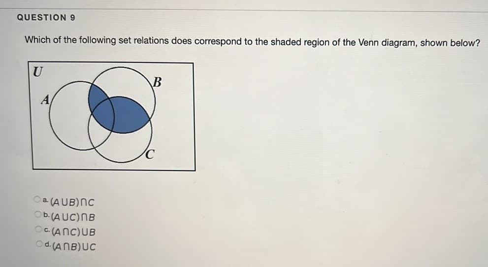 QUESTION 9
Which of the following set relations does correspond to the shaded region of the Venn diagram, shown below?
U
A
Oa (AUB)NC
Ob.(AUC)NB
OC. (ANC)UB
Od. (ANB)UC
