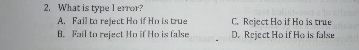 2. What is type I error?
C. Reject Ho if Ho is true as
A. Fail to reject Ho if Ho is true
B. Fail to reject Ho if Ho is false
D. Reject Ho if Ho is false
