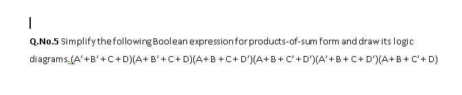 Q.No.5 Simplify thefollowing Boolean expressionfor products-of-sum form and draw its logic
diagrams,(A'+B' +C+D)(A+ B'+C+ D)(A+B +C+ D')(A+B + C'+D')(A'+B +C+ D')(A+B+ C'+ D)
