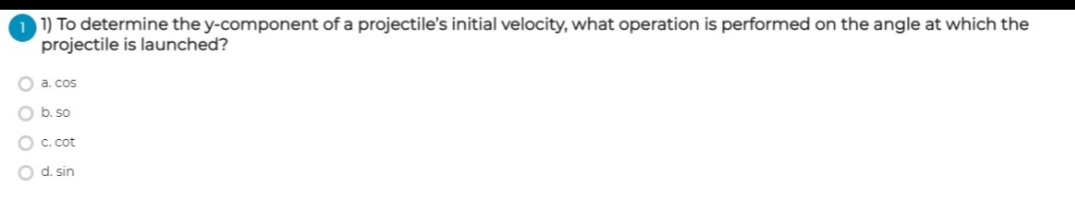 1 1) To determine the y-component of a projectile's initial velocity, what operation is performed on the angle at which the
projectile is launched?
a. cos
b. so
C. cot
O d. sin
