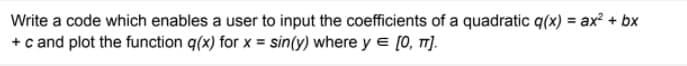 Write a code which enables a user to input the coefficients of a quadratic q(x) = ax² + bx
+c and plot the function q(x) for x = sin(y) where y e [0, ]).
