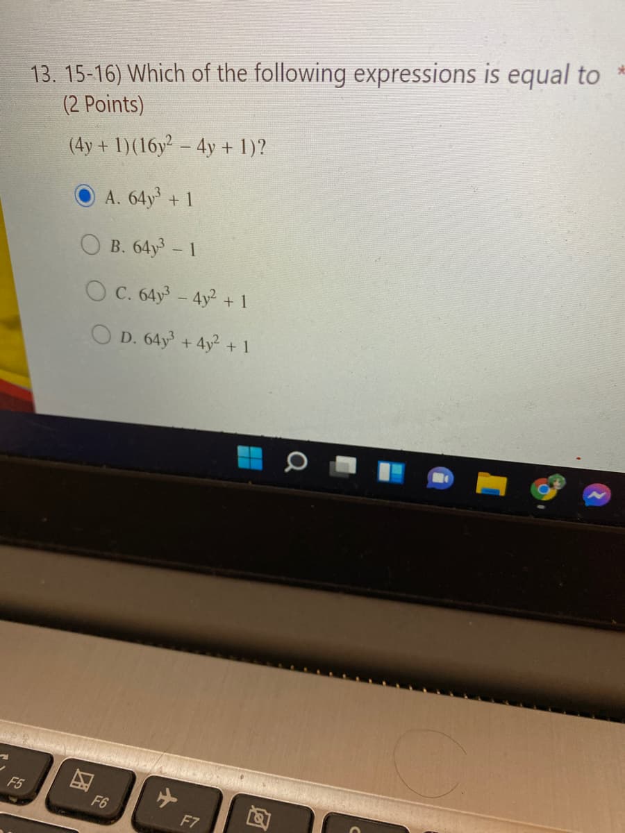 13. 15-16) Which of the following expressions is equal to
(2 Points)
(4y + 1)(16y – 4y + 1)?
A. 64y +1
B. 64y- 1
O C. 64y - 4y + 1
O D. 64y + 4y +1
F5
F6
F7
团
