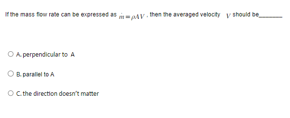 If the mass flow rate can be expressed as in=pAV, then the averaged velocity V should be
A. perpendicular to A
B. parallel to A
O C. the direction doesn't matter