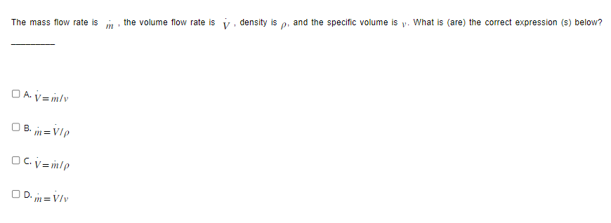 The mass flow rate is the volume flow rate is , density is
1
P.
and the specific volume is y. What is (are) the correct expression (s) below?
DA.V=m/v
B. m= VIP
OC.V=m/p
OD.m=V/v