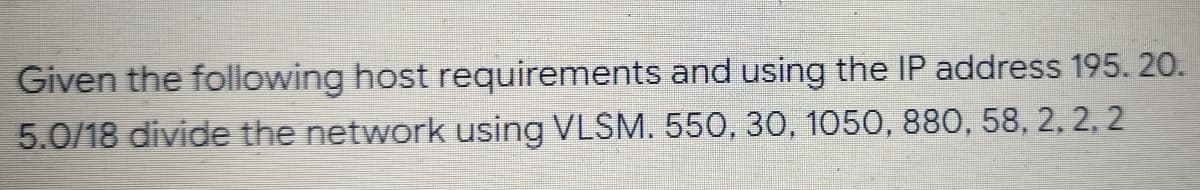 Given the following host requirements and using the IP address 195. 20.
5.0/18 divide the network using VLSM. 550, 30, 1050, 880, 58, 2, 2, 2
