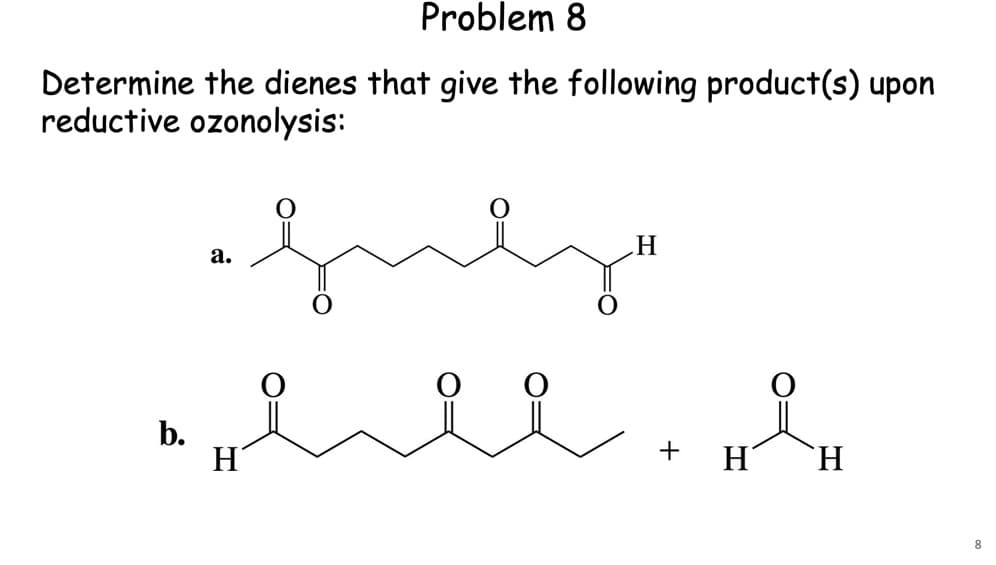 Problem 8
Determine the dienes that give the following product(s) upon
reductive ozonolysis:
a.
H
b.
H
+ H
H
H
8