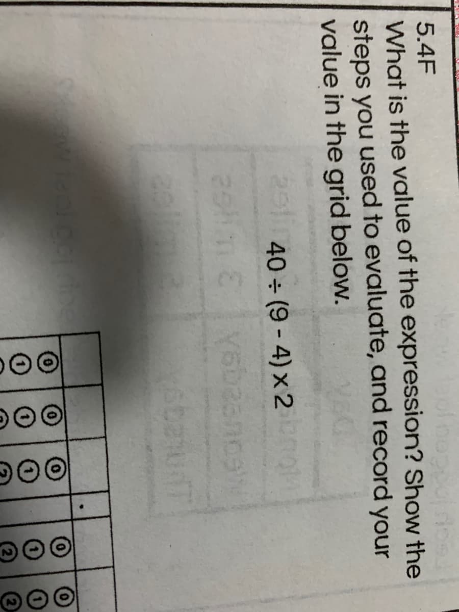 5.4F
What is the value of the expression? Show the
steps you used to evaluate, and record your
value in the grid below.
40 (9 - 4) x 2
