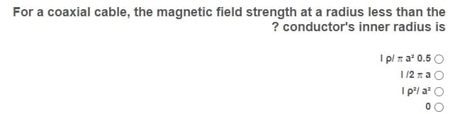 For a coaxial cable, the magnetic field strength at a radius less than the
? conductor's inner radius is
I pl z a? 0.5
1/2 n a O
I p'/ a? O
