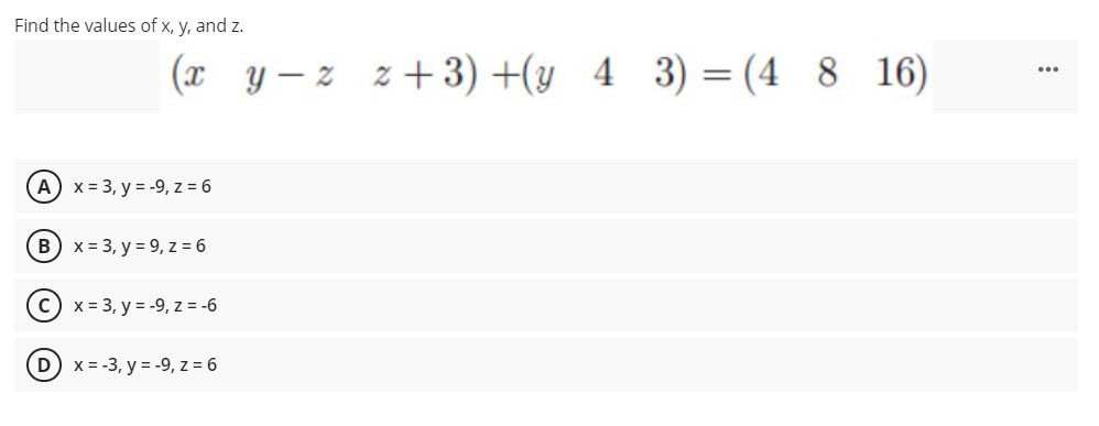 Find the values of x, y, and z.
(x y– z z + 3) +(y 4
3) = (4 8 16)
A) x = 3, y = -9, z = 6
B) x = 3, y = 9, z = 6
c) x = 3, y = -9, z = -6
D) x = -3, y = -9, z = 6
