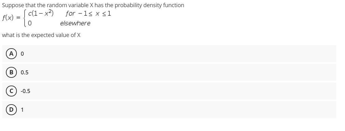 Suppose that the random variable X has the probability density function
for - 1s x <1
c(1- x2)
f(x) =
elsewhere
what is the expected value of X
A
0.5
-0.5
1
