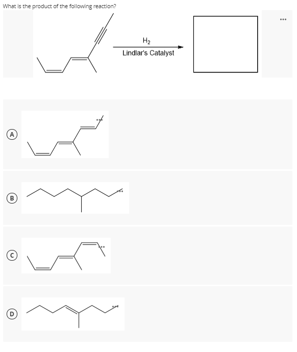 What is the product of the following reaction?
...
H2
Lindlar's Catalyst
A
