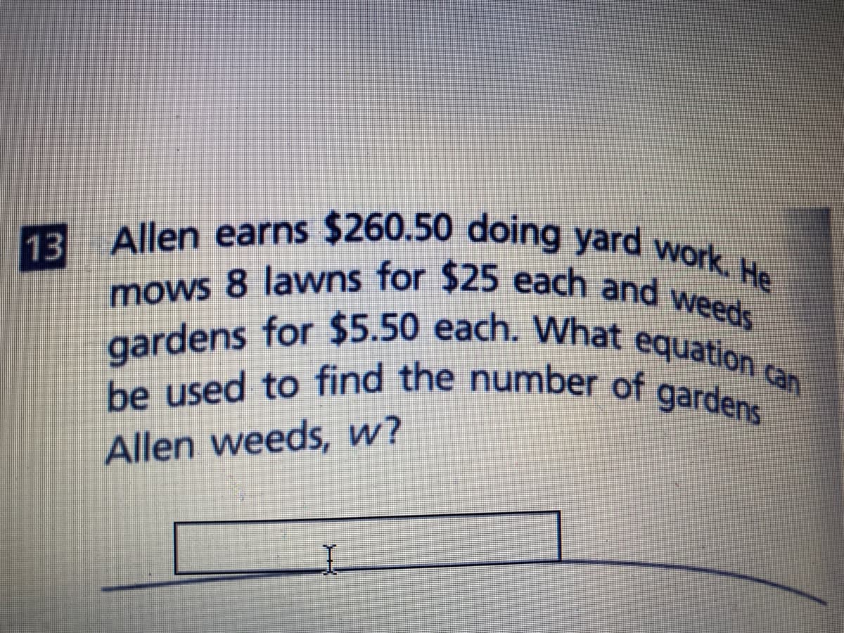 be used to find the number of gardens
13 Allen earns $260.50 doing yard work. He
gardens for $5.50 each. What equation can
mows 8 lawns for $25 each and weeds
73 Allen earns $260.50 aoing yard wor
Allen weeds, w?
