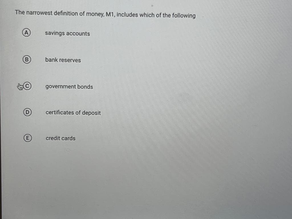 The narrowest definition of money, M1, includes which of the following
B
savings accounts
bank reserves
government bonds
certificates of deposit
credit cards