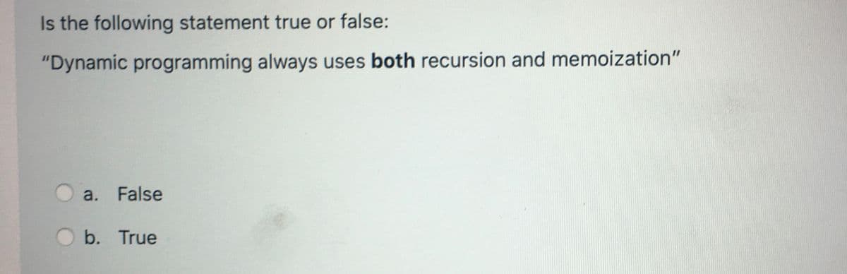 Is the following statement true or false:
"Dynamic programming always uses both recursion and memoization"
a. False
b. True
