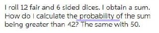 I roll 12 fair and 6 sided dices. I obtain a sum.
How do I calculate the probability of the sum
being greater than 42? The same with 50.
