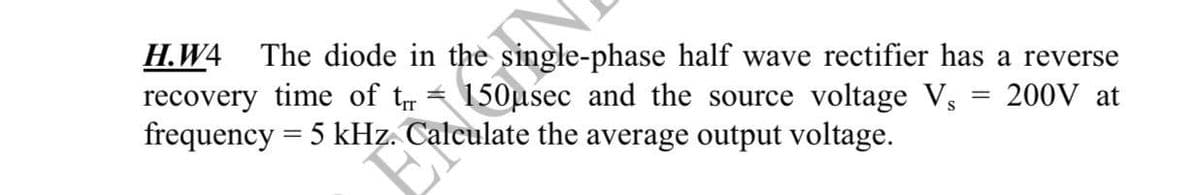 H.W4 The diode in the single-phase half wave rectifier has
150usec and the source voltage V₁
recovery time of t₁ =
frequency = 5 kHz. Calculate the average output voltage.
F Gall
=
a reverse
200V at