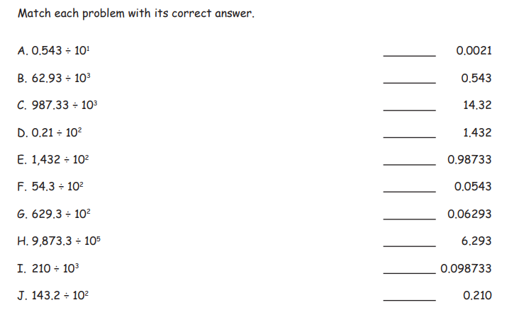 Match each problem with its correct answer.
A. 0,543 ÷ 10'
0.0021
B. 62.93 ÷ 103
0.543
C. 987.33 - 10³
14.32
D. 0.21 ÷ 102
1.432
E. 1,432 - 102
0.98733
F. 54.3 + 10?
0.0543
G. 629.3 + 102
0.06293
H. 9,873.3 ÷ 105
6.293
I. 210 + 103
0.098733
J. 143.2 ÷ 10²
0.210
