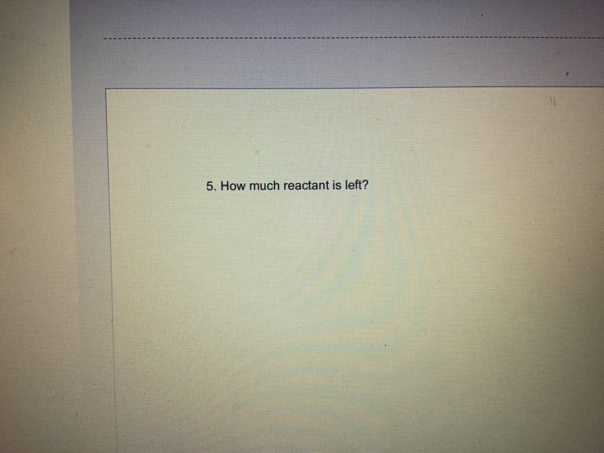 5. How much reactant is left?
