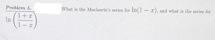 Problem 5.
1+x
In
-
What is the Maclaurin's series for In(1-x), and what is the series for