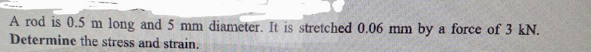 A rod is 0.5 m long and 5 mm diameter. It is stretched 0.06 mm by a force of 3 kN.
Determine the stress and strain.
