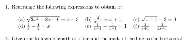 1. Rearrange the following expressions to obtain x:
(a) √2x² + 8x+6=x+3 (b) ³₁ = x + 1
(d)
(e)-1=1
(c) √x-1-3-0
(f) 1
(f) z-²1 = 27²-1
3
= x
2. Given the following length of a line and the angle of the line to the horizontal